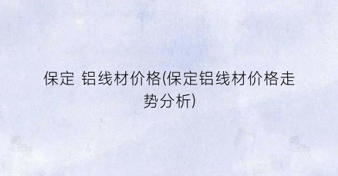 保定 铝线材价格(保定铝线材价格走势分析)
